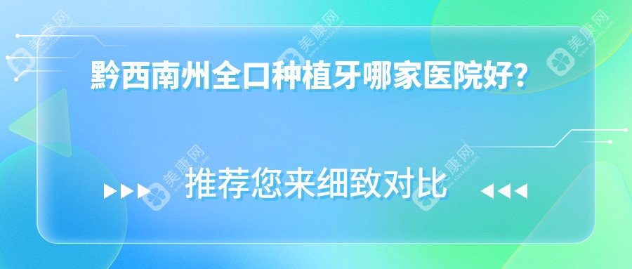 黔西南州全口种植牙哪家医院好？排名前十医院有兴义兴周/兴义桔园