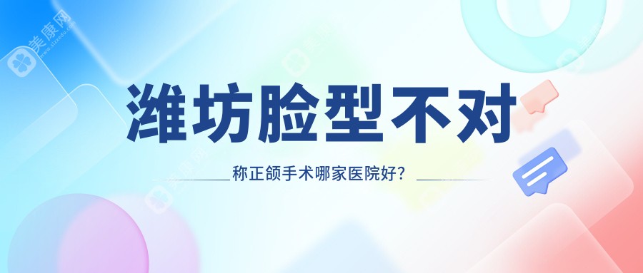 潍坊脸型不对称正颌手术哪家医院好？潍坊地包天正颌手术/偏颌正颌手术挑选这几家