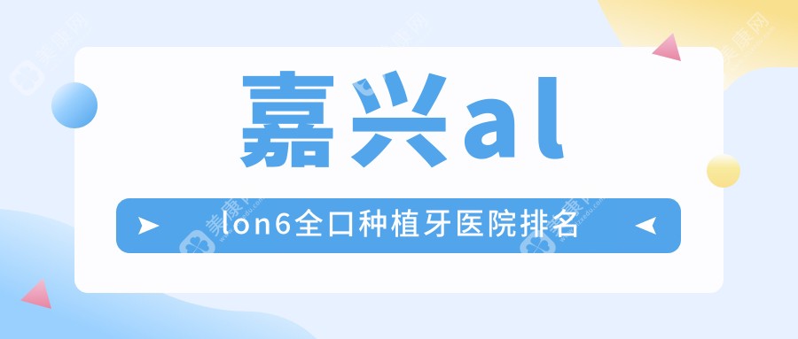 嘉兴allon6全口种植牙医院排名嘉兴allon6全口种植牙桐乡微笑好还便宜