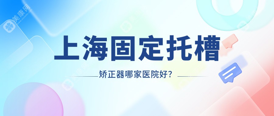 上海固定托槽矫正器哪家医院好？上海固定托槽矫正器的医院有熙涛/皇欣·福斯曼隐形矫正