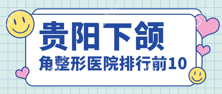 贵阳下颌角整形医院排行前10有哪些贵阳更好下颌角整形整形医院