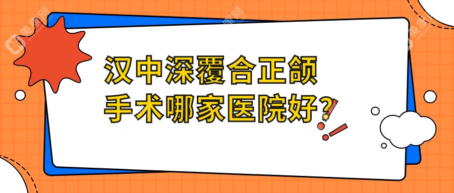 汉中深覆合正颌手术哪家医院好？汉中偏颌正颌手术/龅牙正颌手术甄选这几家