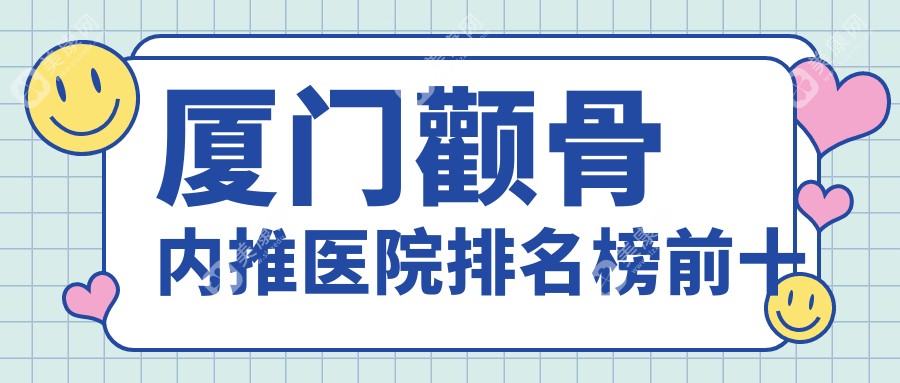 厦门颧骨内推医院排名榜前十有哪些厦门更好颧骨内推整形医院