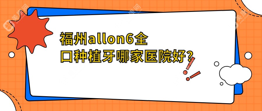 福州allon6全口种植牙哪家医院好？福州allon4全口种植牙/全口即刻种植牙选择这些