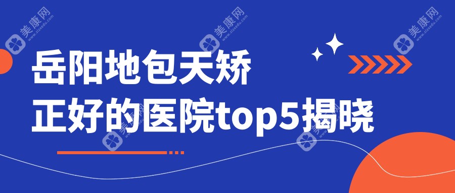 岳阳地包天矫正好的医院top5揭晓