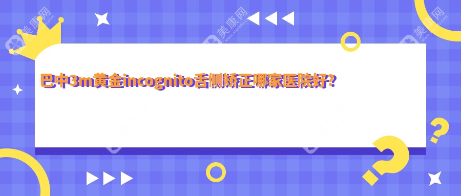 巴中3m黄金incognito舌侧矫正哪家医院好？