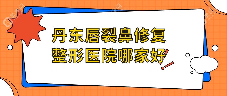 丹东唇裂鼻修复整形医院哪家好