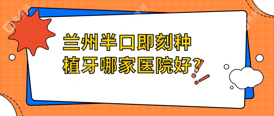 兰州半口即刻种植牙哪家医院好？