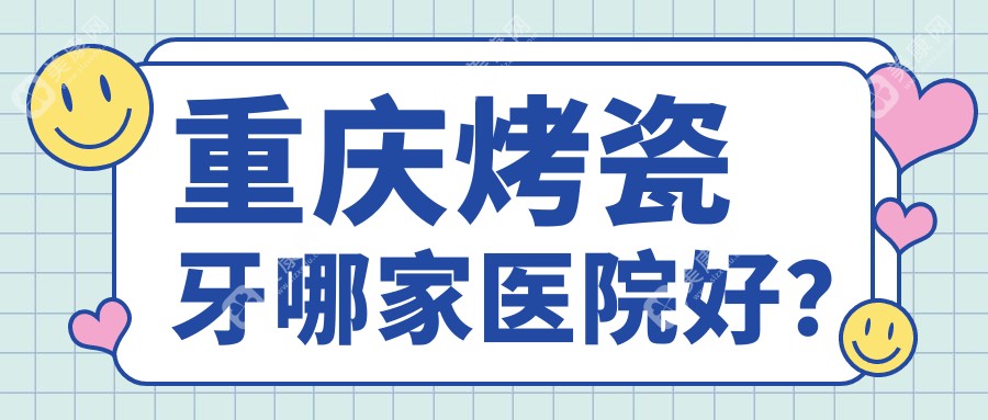 重庆烤瓷牙哪家医院好？排名前十医院有卫影九宫庙/佰益佳大渡口钢城大道店