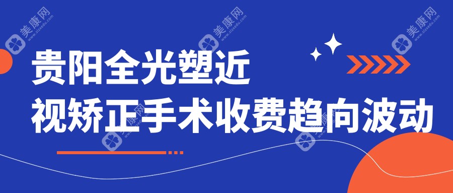 贵阳全光塑近视矫正手术收费趋向波动总览