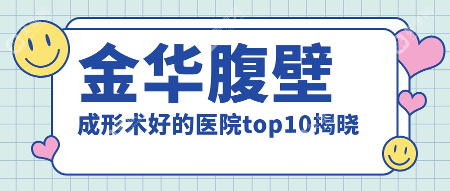 金华腹壁成形术好的医院top10揭晓:光大|欧莱美|连天美等有有名医生