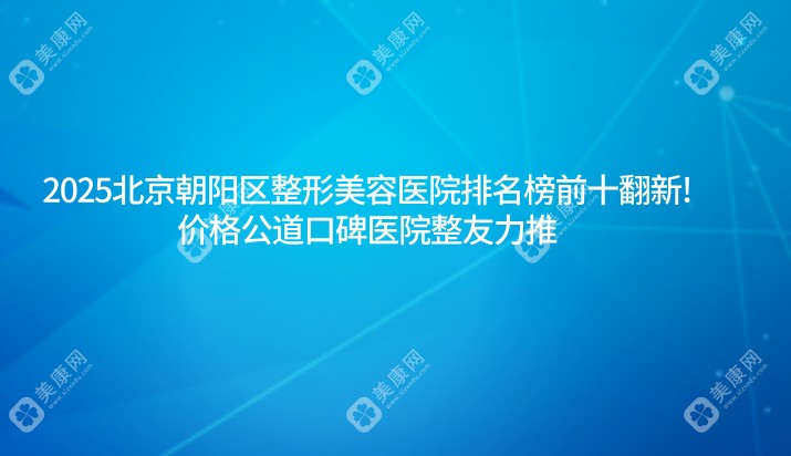 2025北京朝阳区整形美容医院排名榜前十翻新!价格公道口碑医院整友力推