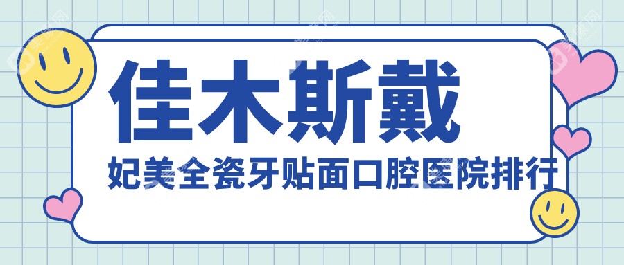 佳木斯戴妃美全瓷牙贴面哪家好?更新佳木斯2024年佳木斯好口碑牙科地址和收费