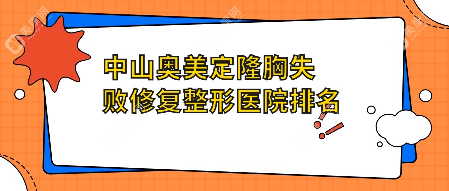 中山奥美定隆胸失败修复好的医院排名:奥美定隆胸失败修复好的专业医院除了美南华还有这五家