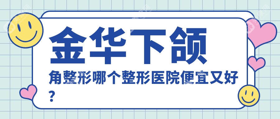 金华下颌角整形哪个医院便宜又好？亚美/张小红医美便宜又好