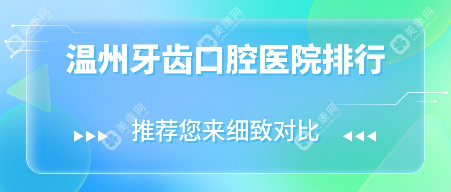 温州前十牙齿医院排行2024版揭晓,浙江温州永嘉潘扬武口腔\\温州护牙堂口腔\\浙江温州永恒口腔排名榜单前三