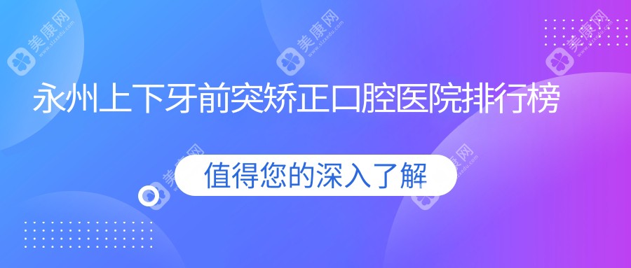 永州上下牙前突矫正哪家医院好?湖南永州舒馨口腔、湖南永州李金山牙科上下牙前突矫正等前五心仪前列