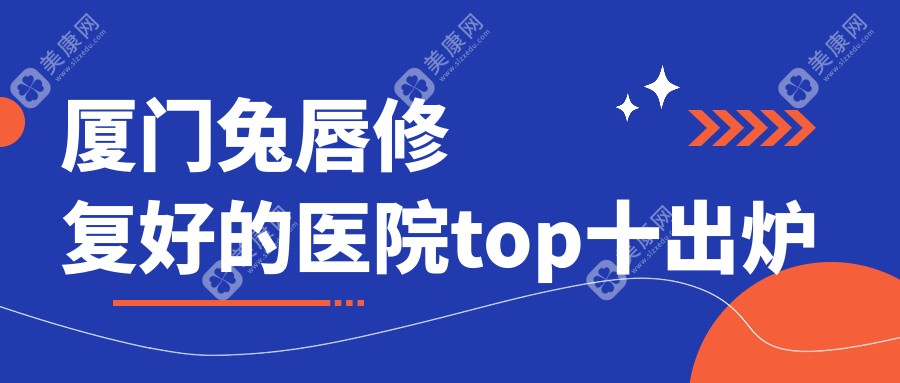 厦门兔唇修复好的医院top十出炉:海峡/海峡/星美会等有出名医生