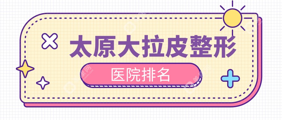 太原大拉皮医院排名榜:热玛吉/小拉皮和激光面部提升医院推荐