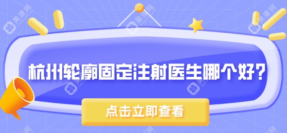 杭州轮廓固定注射医生推荐:浮想国蒋铮铮、艺星李俊霞医生、美莱郎炜慧医生