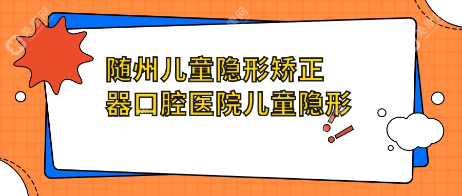 随州儿童隐形矫正器口腔医院儿童隐形矫正器建议