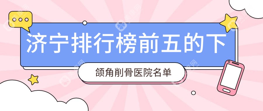 济宁排行榜前五的下颌角削骨医院名单公布(推荐济宁下颌角削骨更好的五家医院)