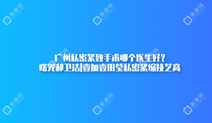 广州私密紧致手术哪个医生好?曙光郝卫洁|壹加壹田莹私密紧缩技艺高