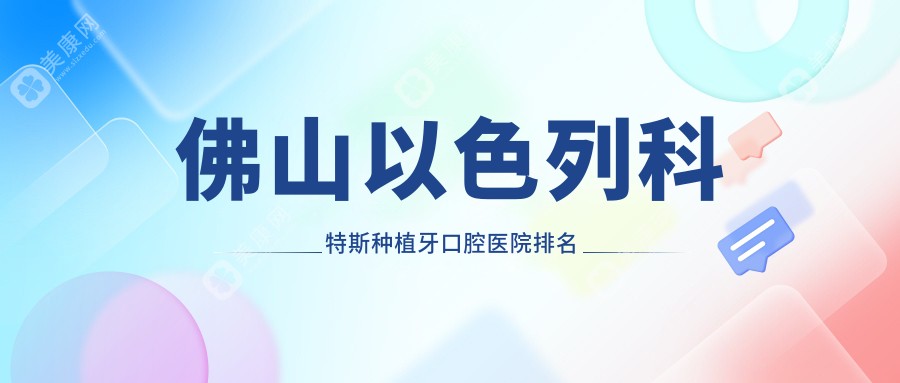 佛山以色列科特斯种植牙医院排行前十名:附以色列科特斯种植牙收费表