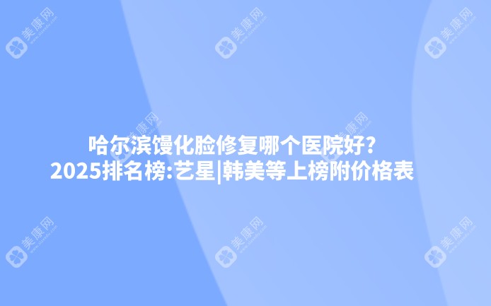 哈尔滨馒化脸修复哪个医院好?2025排名榜:艺星|韩美等上榜附价格表