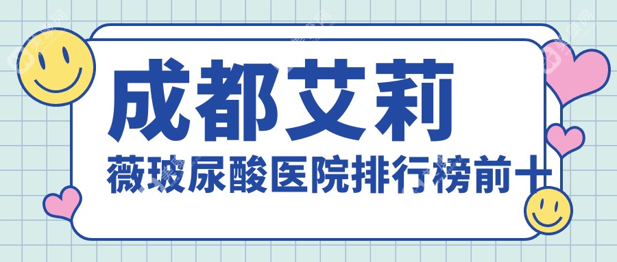 成都艾莉薇玻尿酸医院排行榜前十有哪些成都很好艾莉薇玻尿酸整形医院