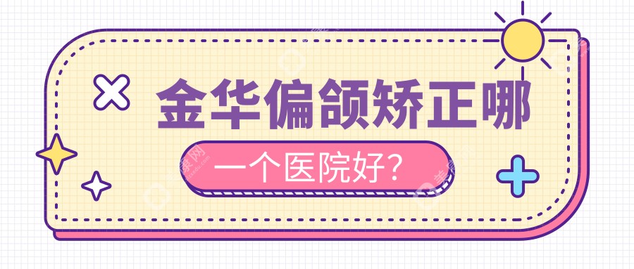 金华偏颌矫正哪一个医院好？芭莎、芭莎、瑞丽等这十家技术好