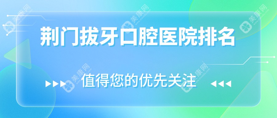 荆门top10拔牙医院排名2024版揭秘,湖北荆门海峰口腔诊所\\湖北荆门爱雅口腔\\湖北荆门张峰口腔排名榜单top3