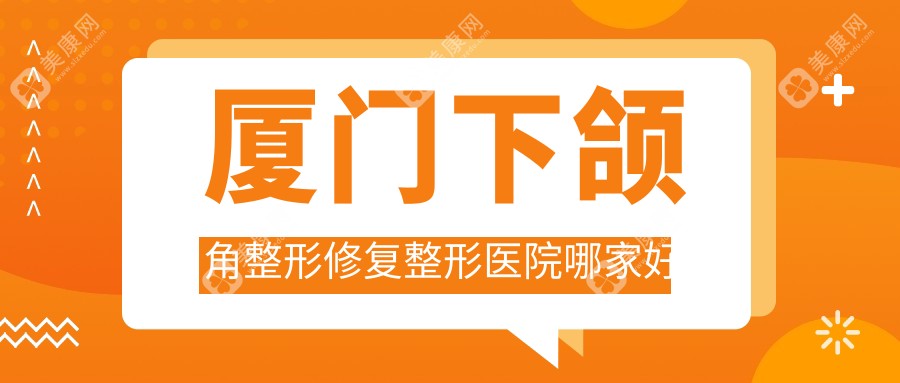 厦门下颌角整形修复哪里好？价格多少钱？爱思特张敏|脸博士|媛玺6800+