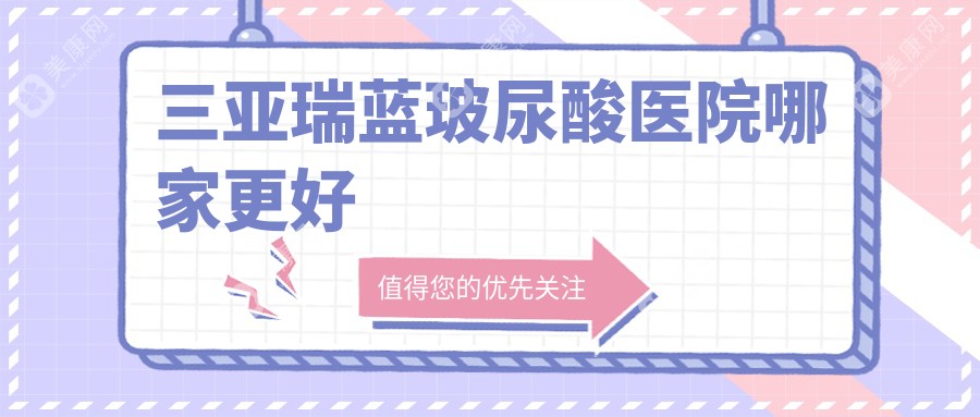 三亚瑞蓝玻尿酸医院哪家更好？做濡白天使/海薇玻尿酸的医院有这10家