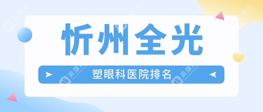 忻州全光塑医院top10排名榜（含全光塑近视矫正手术/个性化全光塑费用偏低的医院排行）