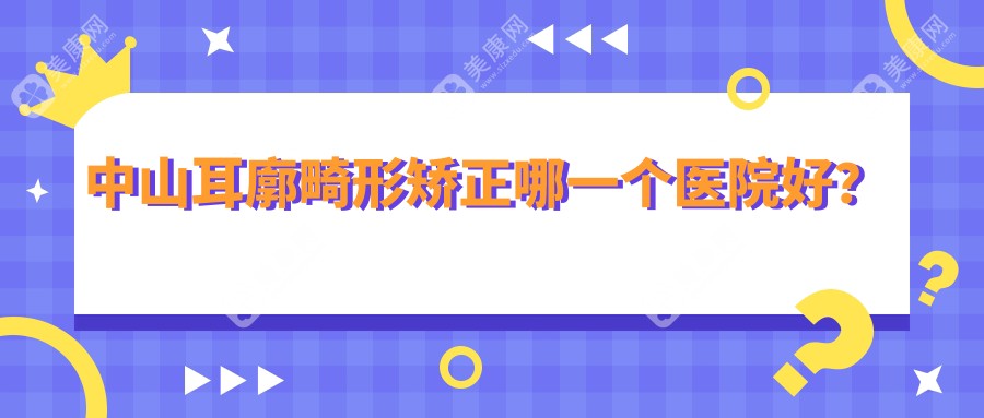 中山耳廓畸形矫正哪一个医院好？2024排行榜:江门爱汇星、曙光、爱汇星等上榜！附价目单