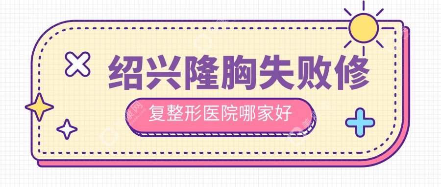 绍兴隆胸失败修复哪家好？绍兴整形医院排名艺素美、脸博士、维美