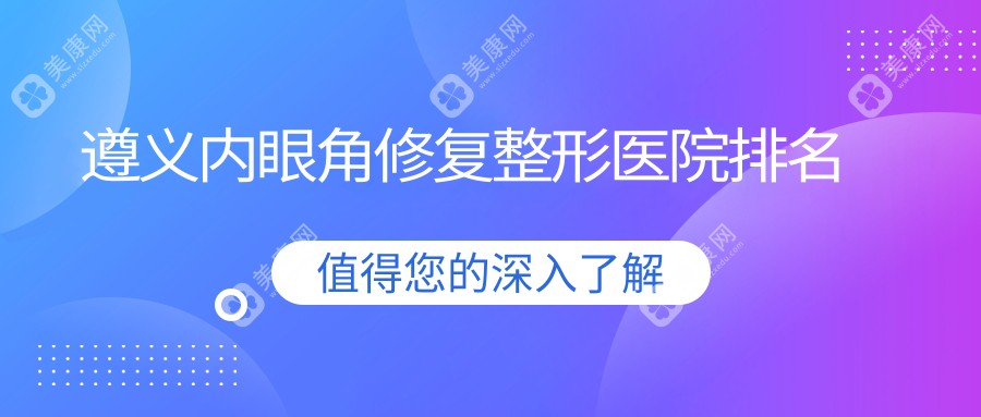 遵义内眼角修复医院价格揭晓:排名靠前的美若瑶光内眼角修复费用3000起