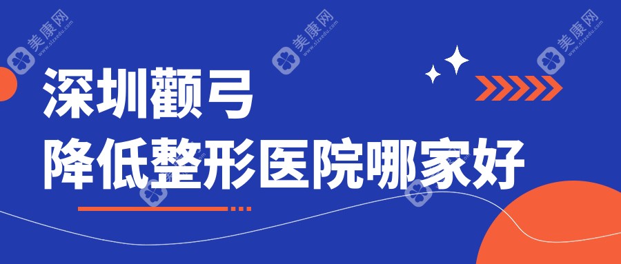 深圳颧弓降低哪家好？推荐深圳颧弓降低好口碑还正规的医院