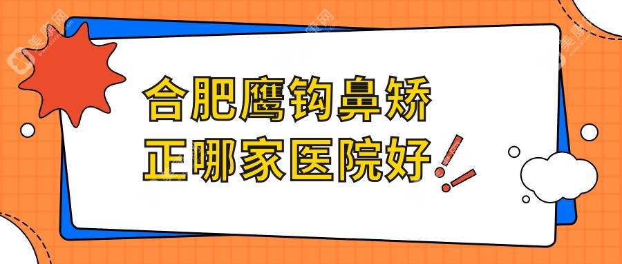 合肥鹰钩鼻矫正哪家医院好？整形医院、人气评价价格价目单一览！