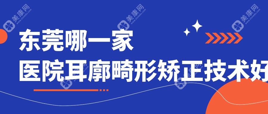 东莞哪一家医院耳廓畸形矫正技术好？精选10家高人气医院,附医院详细介绍