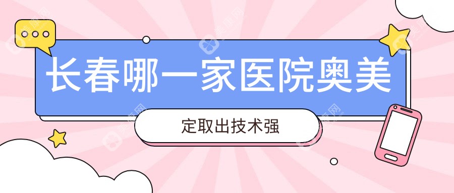 长春哪一家医院奥美定取出技术强？盘点10家高人气医院,附医院介绍