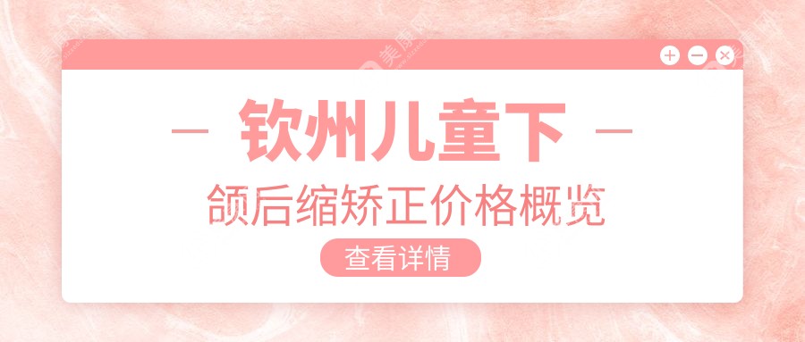 钦州儿童下颌后缩矫正价目表2024年全新发布,含儿童深覆合矫正/儿童深覆合矫正/儿童深覆合矫正价格明细