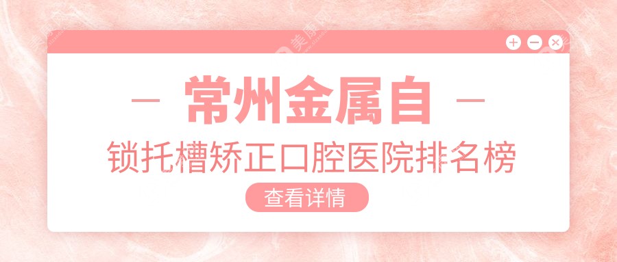 常州金属自锁托槽矫正性价比比较高的医院排名:费用实惠的/技术好的牙科...