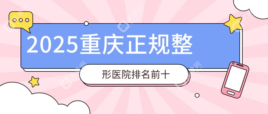 2025重庆正规整形医院排名前十精选|年度医院口碑汇聚,松山华美等都在内