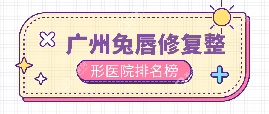 广州兔唇修复整形医院排名榜发布(美涵技术力口碑比较高)