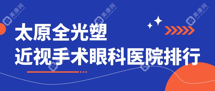 太原全光塑近视手术更好的全光塑近视手术医院是哪家-特选2024年太原全光塑近视手术医院排名前十