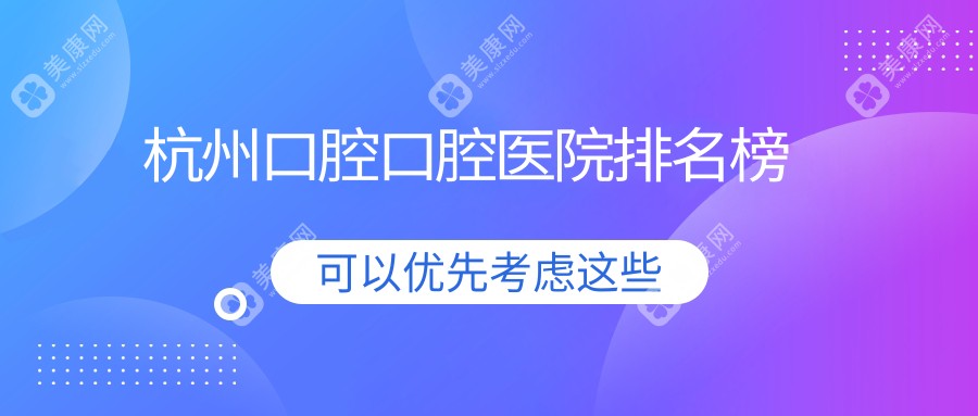 杭州口腔医院前10排名（含根管治疗/吸附性义齿收费有性价比的医院排名榜）