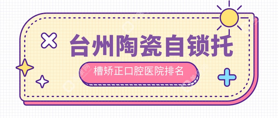 台州陶瓷自锁托槽矫正最好的医院是哪家?陶瓷自锁托槽矫正医院收费总览