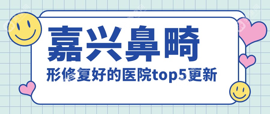 嘉兴鼻畸形修复好的医院top5更新:禾美|曙光|兮颜棠等有出名医生